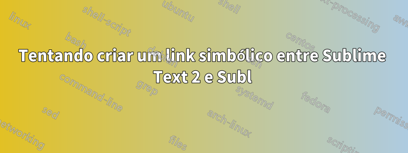 Tentando criar um link simbólico entre Sublime Text 2 e Subl