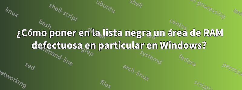 ¿Cómo poner en la lista negra un área de RAM defectuosa en particular en Windows? 