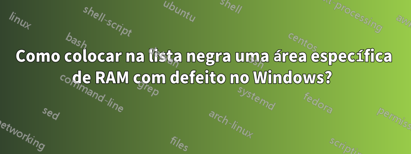 Como colocar na lista negra uma área específica de RAM com defeito no Windows? 