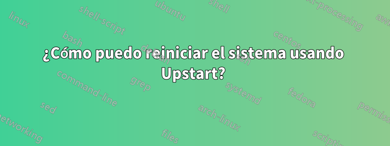 ¿Cómo puedo reiniciar el sistema usando Upstart?