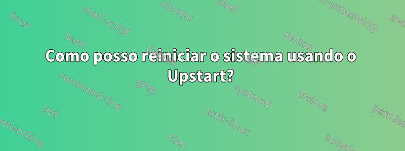 Como posso reiniciar o sistema usando o Upstart?