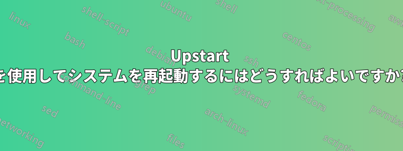 Upstart を使用してシステムを再起動するにはどうすればよいですか?