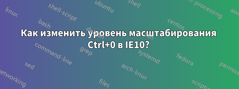 Как изменить уровень масштабирования Ctrl+0 в IE10?