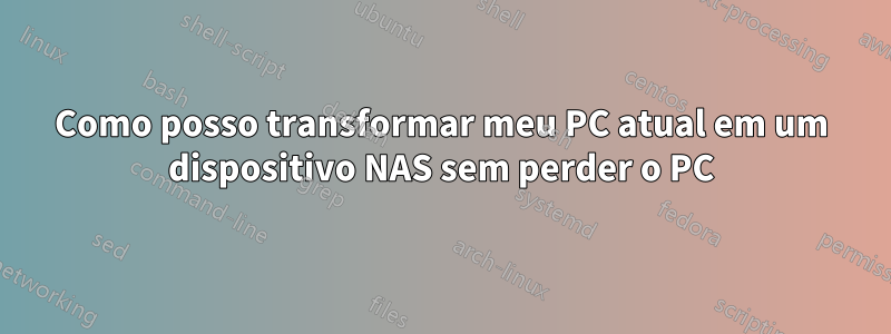 Como posso transformar meu PC atual em um dispositivo NAS sem perder o PC