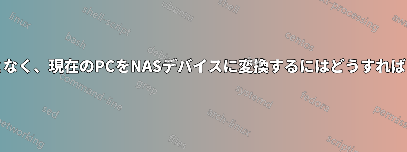 PCを失うことなく、現在のPCをNASデバイスに変換するにはどうすればいいですか？