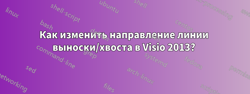 Как изменить направление линии выноски/хвоста в Visio 2013?