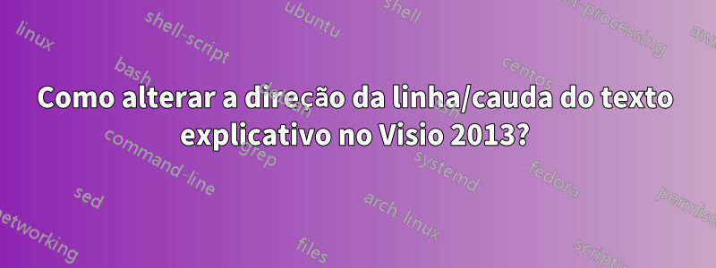 Como alterar a direção da linha/cauda do texto explicativo no Visio 2013?