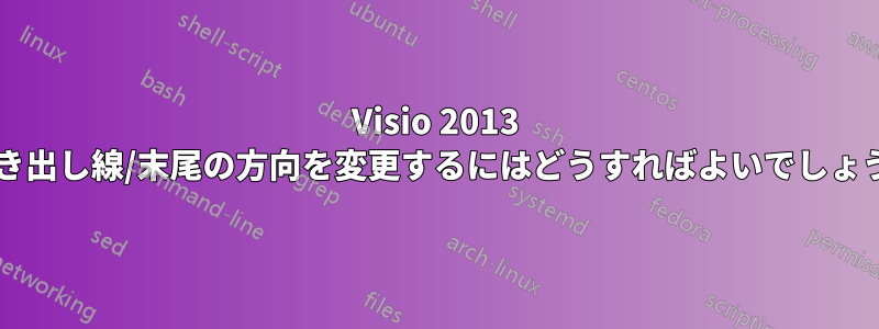 Visio 2013 で吹き出し線/末尾の方向を変更するにはどうすればよいでしょうか?