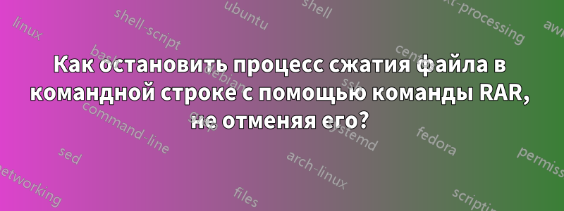 Как остановить процесс сжатия файла в командной строке с помощью команды RAR, не отменяя его?