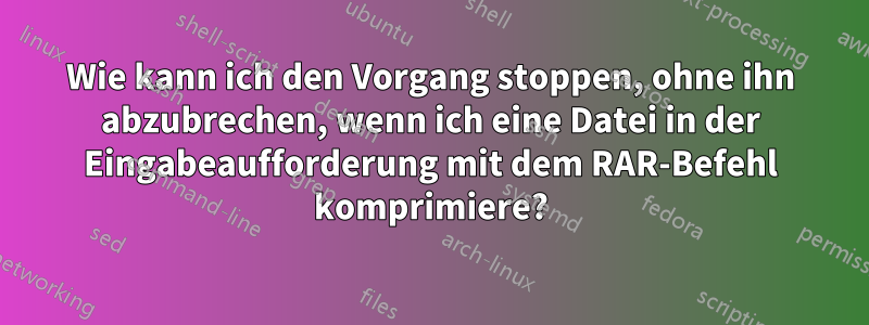 Wie kann ich den Vorgang stoppen, ohne ihn abzubrechen, wenn ich eine Datei in der Eingabeaufforderung mit dem RAR-Befehl komprimiere?