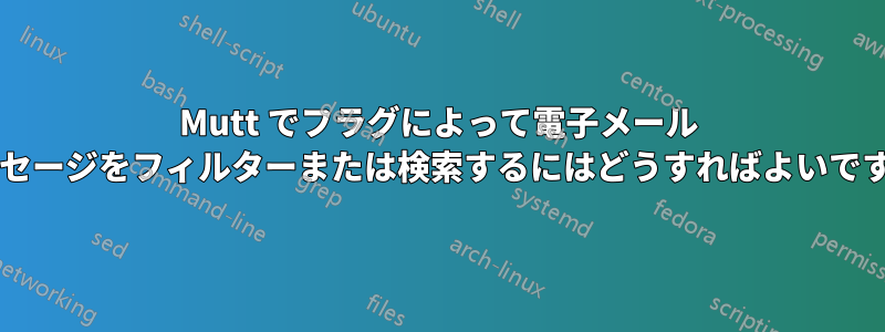 Mutt でフラグによって電子メール メッセージをフィルターまたは検索するにはどうすればよいですか?