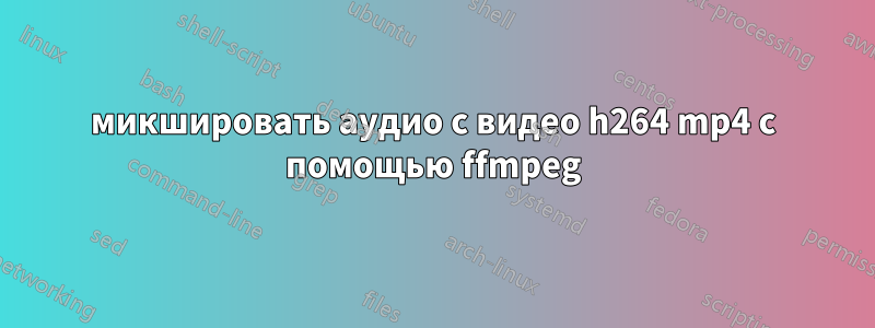 микшировать аудио с видео h264 mp4 с помощью ffmpeg