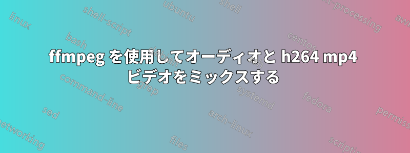 ffmpeg を使用してオーディオと h264 mp4 ビデオをミックスする