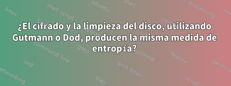 ¿El cifrado y la limpieza del disco, utilizando Gutmann o Dod, producen la misma medida de entropía?