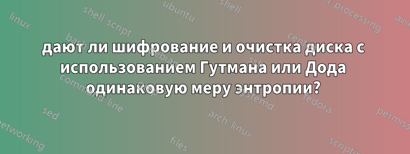 дают ли шифрование и очистка диска с использованием Гутмана или Дода одинаковую меру энтропии?