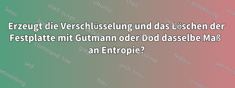 Erzeugt die Verschlüsselung und das Löschen der Festplatte mit Gutmann oder Dod dasselbe Maß an Entropie?