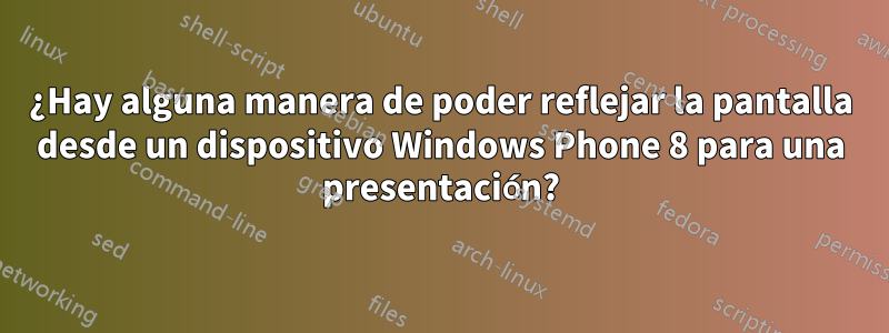 ¿Hay alguna manera de poder reflejar la pantalla desde un dispositivo Windows Phone 8 para una presentación?