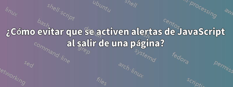 ¿Cómo evitar que se activen alertas de JavaScript al salir de una página?