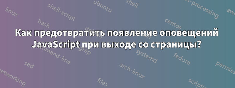 Как предотвратить появление оповещений JavaScript при выходе со страницы?