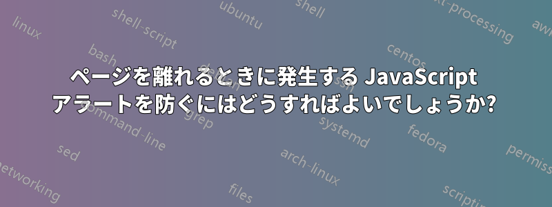 ページを離れるときに発生する JavaScript アラートを防ぐにはどうすればよいでしょうか?