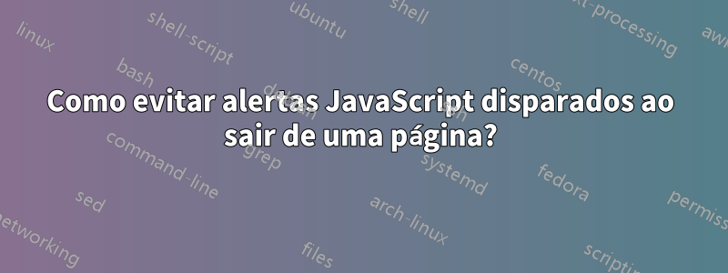 Como evitar alertas JavaScript disparados ao sair de uma página?