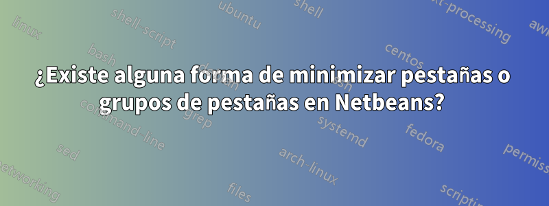 ¿Existe alguna forma de minimizar pestañas o grupos de pestañas en Netbeans?
