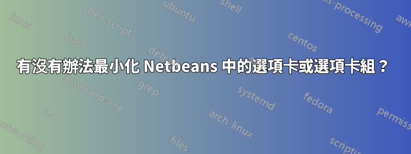 有沒有辦法最小化 Netbeans 中的選項卡或選項卡組？