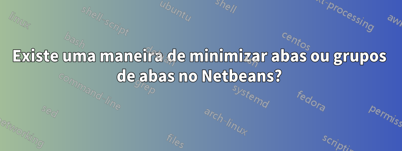 Existe uma maneira de minimizar abas ou grupos de abas no Netbeans?