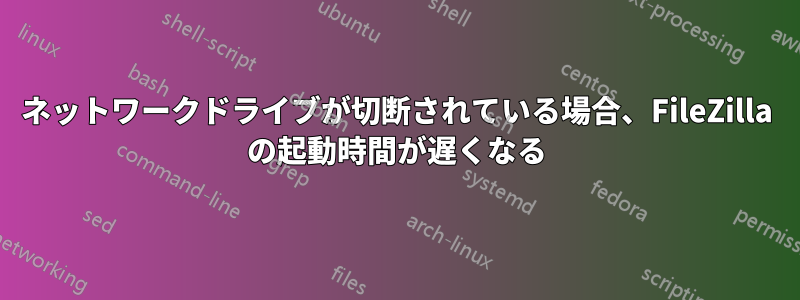 ネットワークドライブが切断されている場合、FileZilla の起動時間が遅くなる