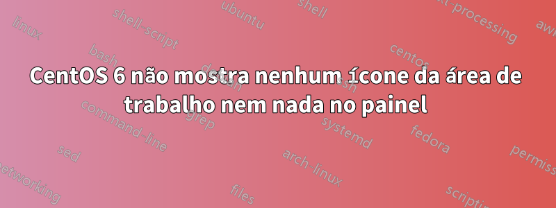 CentOS 6 não mostra nenhum ícone da área de trabalho nem nada no painel