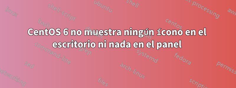 CentOS 6 no muestra ningún ícono en el escritorio ni nada en el panel