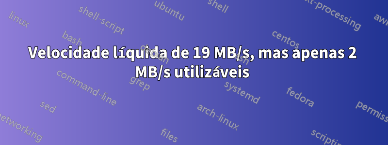 Velocidade líquida de 19 MB/s, mas apenas 2 MB/s utilizáveis