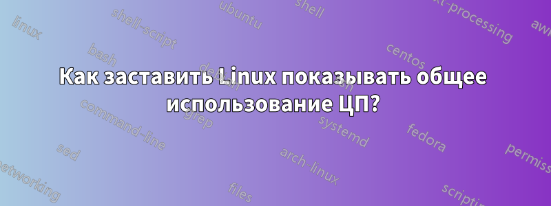 Как заставить Linux показывать общее использование ЦП?