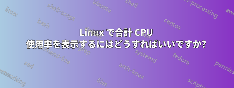 Linux で合計 CPU 使用率を表示するにはどうすればいいですか?