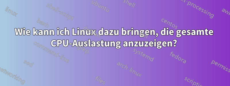 Wie kann ich Linux dazu bringen, die gesamte CPU-Auslastung anzuzeigen?