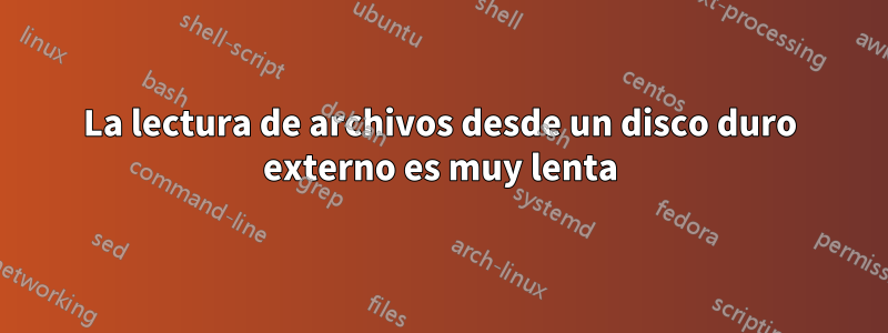 La lectura de archivos desde un disco duro externo es muy lenta