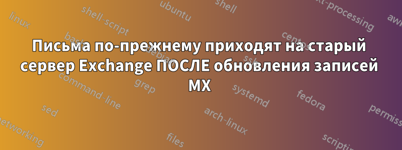 Письма по-прежнему приходят на старый сервер Exchange ПОСЛЕ обновления записей MX