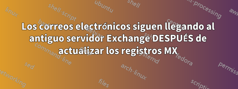 Los correos electrónicos siguen llegando al antiguo servidor Exchange DESPUÉS de actualizar los registros MX