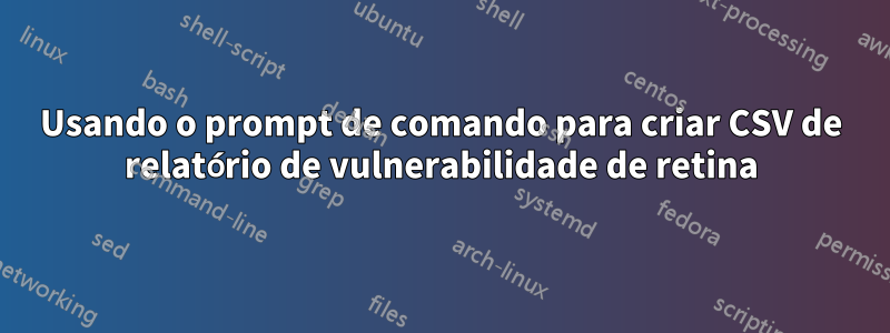 Usando o prompt de comando para criar CSV de relatório de vulnerabilidade de retina
