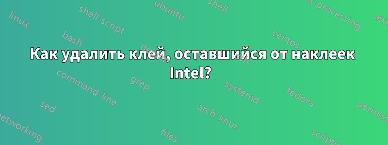 Как удалить клей, оставшийся от наклеек Intel? 