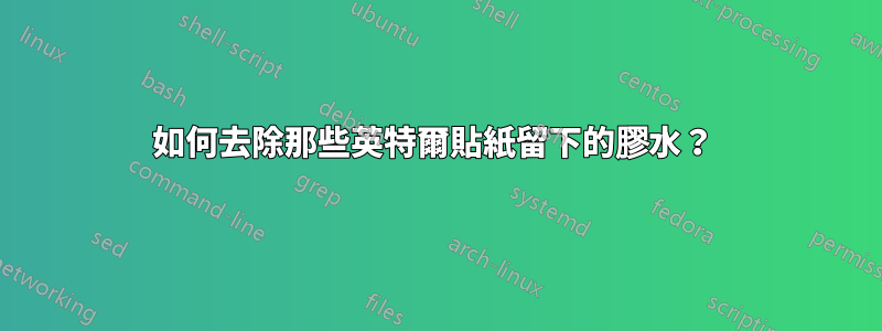 如何去除那些英特爾貼紙留下的膠水？ 