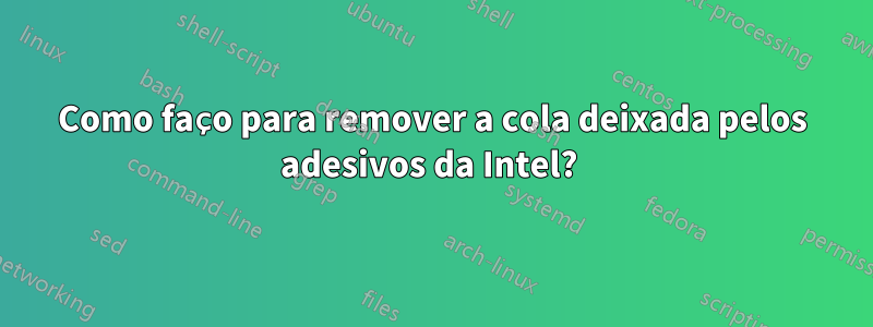 Como faço para remover a cola deixada pelos adesivos da Intel? 
