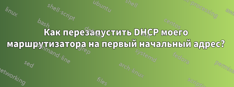 Как перезапустить DHCP моего маршрутизатора на первый начальный адрес?