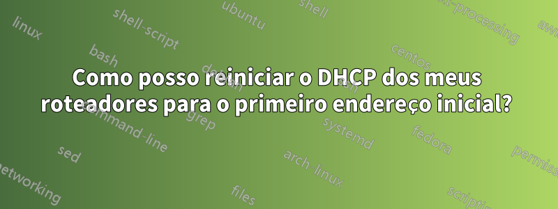 Como posso reiniciar o DHCP dos meus roteadores para o primeiro endereço inicial?