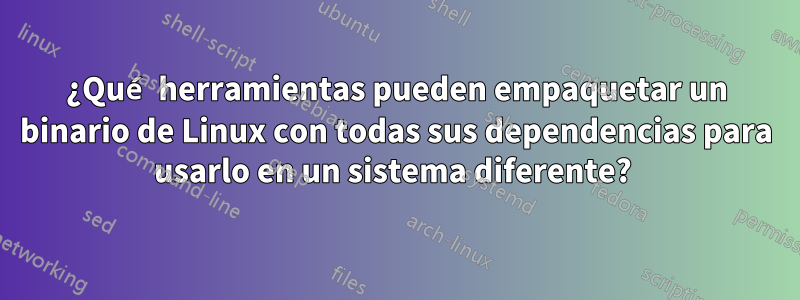 ¿Qué herramientas pueden empaquetar un binario de Linux con todas sus dependencias para usarlo en un sistema diferente? 