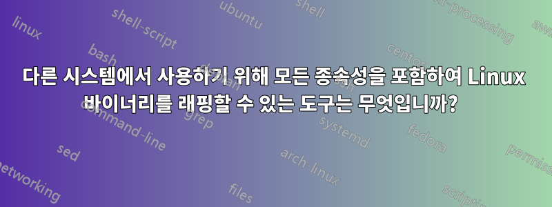 다른 시스템에서 사용하기 위해 모든 종속성을 포함하여 Linux 바이너리를 래핑할 수 있는 도구는 무엇입니까? 