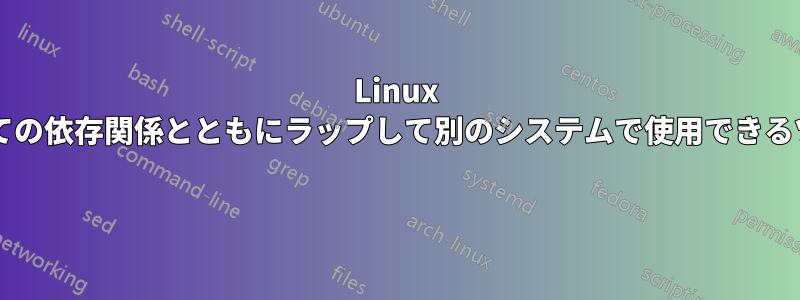 Linux バイナリをそのすべての依存関係とともにラップして別のシステムで使用できるツールはどれですか? 