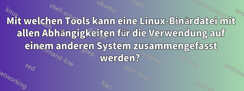 Mit welchen Tools kann eine Linux-Binärdatei mit allen Abhängigkeiten für die Verwendung auf einem anderen System zusammengefasst werden? 