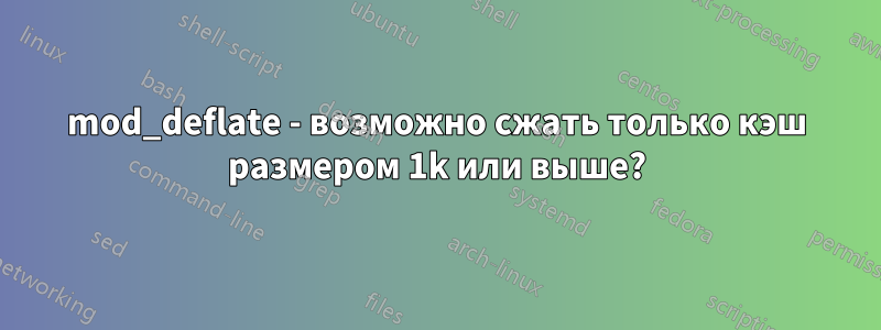mod_deflate - возможно сжать только кэш размером 1k или выше?