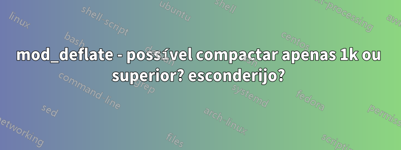 mod_deflate - possível compactar apenas 1k ou superior? esconderijo?